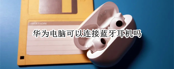 华为电脑可以连接蓝牙耳机吗（华为电脑能不能连蓝牙耳机）