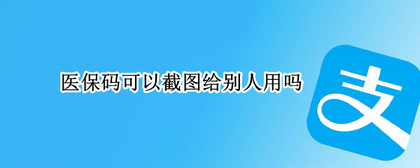 医保码可以截图给别人用吗（医保付款码截图后能不能转发给别人买）