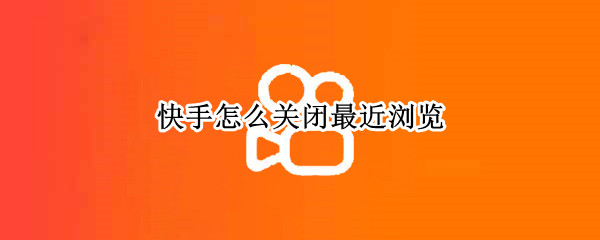 快手怎么关闭最近浏览（快手怎么关闭最近浏览功能）
