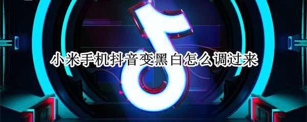 小米手机抖音变黑白怎么调过来（小米手机打开抖音变黑白怎么调过来）