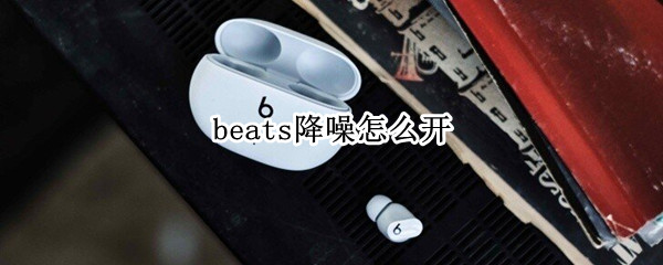 beats降噪怎么开 beats降噪功能怎么开