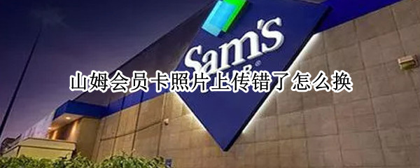 山姆会员卡照片上传错了怎么换 山姆会员卡上传的照片能改吗