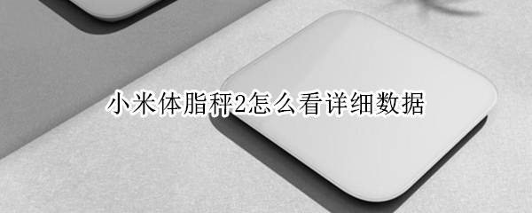 小米体脂秤2怎么看详细数据 小米体脂秤2怎么看体脂