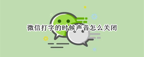 微信打字的时候声音怎么关闭 微信里打字的声音怎么关闭