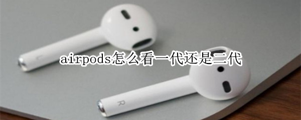 airpods怎么看一代还是二代 airpods怎么看一代还是二代三代