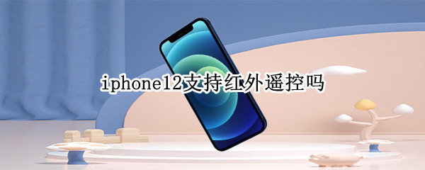 iphone12支持红外遥控吗 iphone12有红外线遥控功能吗