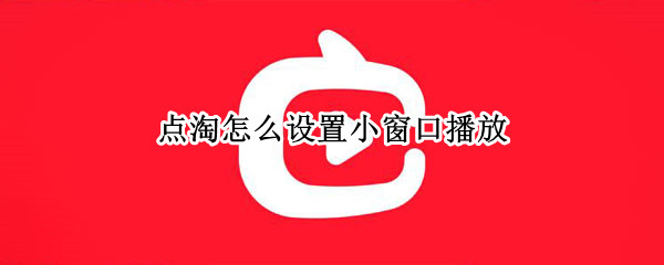 点淘怎么设置小窗口播放（点淘直播怎么设置小窗口播放）