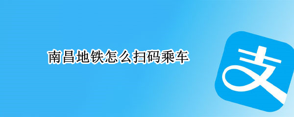 南昌地铁怎么扫码乘车 南昌地铁怎么扫码乘车方便