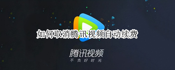 如何取消腾讯视频自动续费（安卓手机如何取消腾讯视频自动续费）