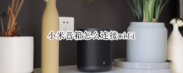 小米音箱怎么连接wifi 小米音箱怎么连接WIFI