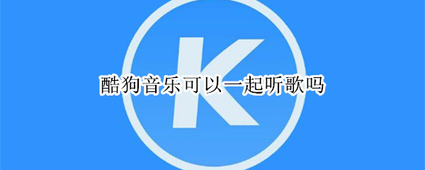 酷狗音乐可以一起听歌吗 酷狗音乐可以一起听歌吗怎么弄
