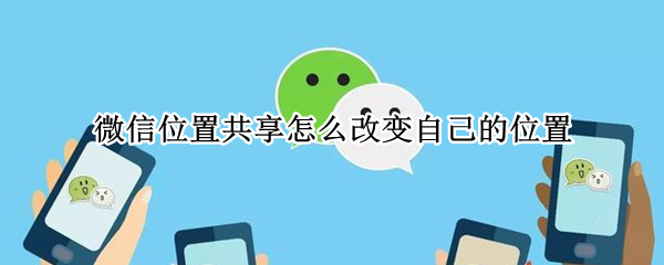 微信位置共享怎么改变自己的位置 微信位置共享怎么改变自己的位置免费