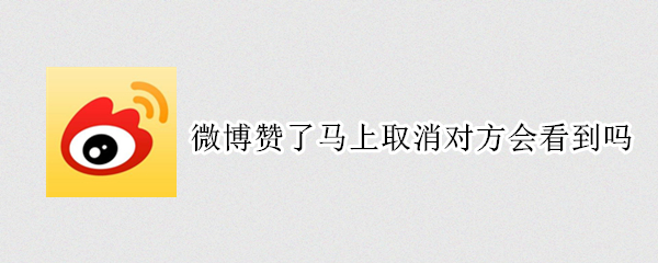 微博赞了马上取消对方会看到吗 微博赞了对方又取消 对方能看到吗