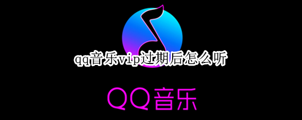 qq音乐vip过期后怎么听（qq音乐vip到期后还能听吗）