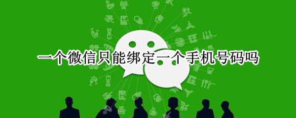 一个微信只能绑定一个手机号码吗 一个微信号只能绑定一个手机号码吗