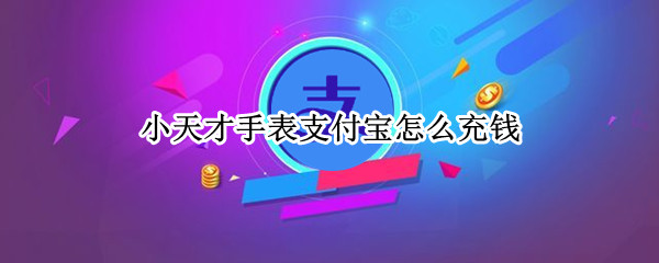 小天才手表支付宝怎么充钱 小天才手表支付宝怎么充钱的