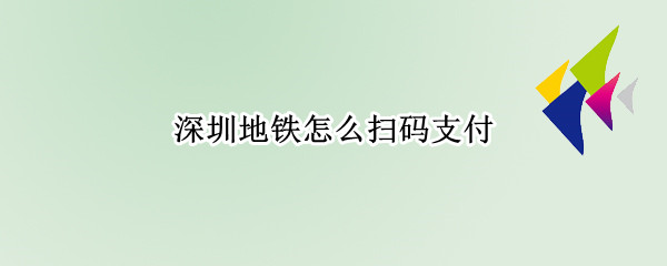 深圳地铁怎么扫码支付（深圳地铁怎么扫码支付微信）