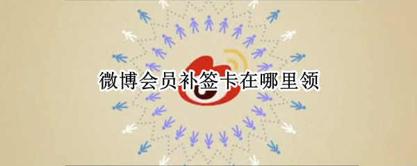 微博会员补签卡在哪里领（会员每天可以微博补签卡在哪里领）