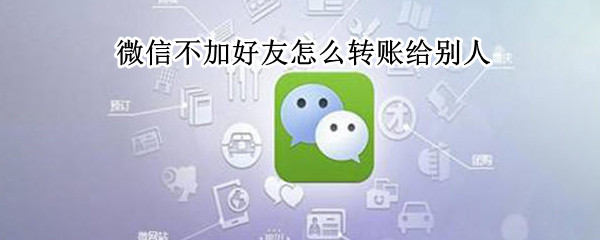 微信不加好友怎么转账给别人 微信不加好友怎么转账给别人方法
