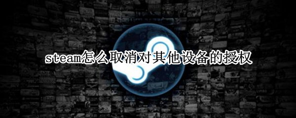 steam怎么取消对其他设备的授权 steam如何取消对其他设备的授权