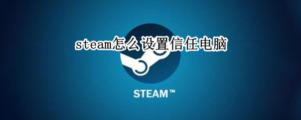 steam怎么设置信任电脑 steam添加电脑信任