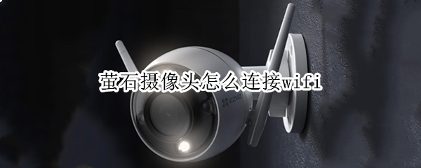 萤石摄像头怎么连接wifi 萤石摄像头怎么连接wifi不可上网