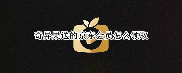 奇异果送的京东会员怎么领取 京东送的奇异果会员怎么用