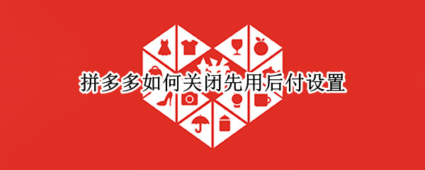 拼多多如何关闭先用后付设置（拼多多的先用后付设置怎么关闭）