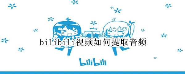 bilibili视频如何提取音频（bilibili视频如何提取音频ios）