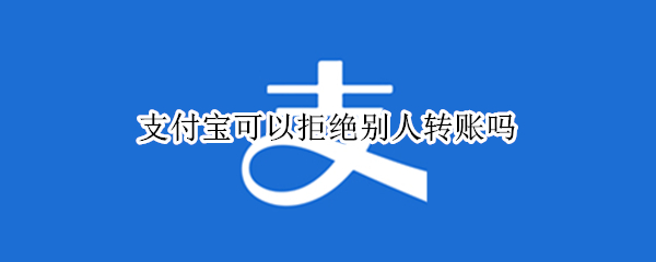 支付宝可以拒绝别人转账吗 支付宝可以拒绝别人转账吗安全吗