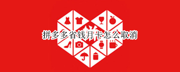 拼多多省钱月卡怎么取消 不小心点了拼多多省钱月卡怎么取消