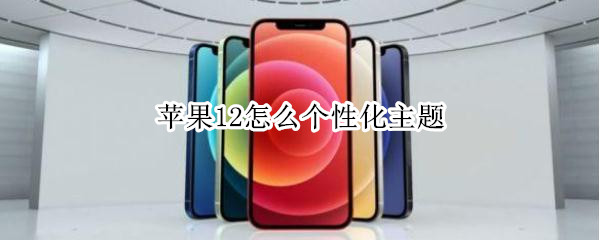 苹果12怎么个性化主题 苹果12怎么个性化主题壁纸