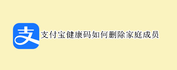 支付宝健康码如何删除家庭成员 支付宝怎么删除家庭成员健康码
