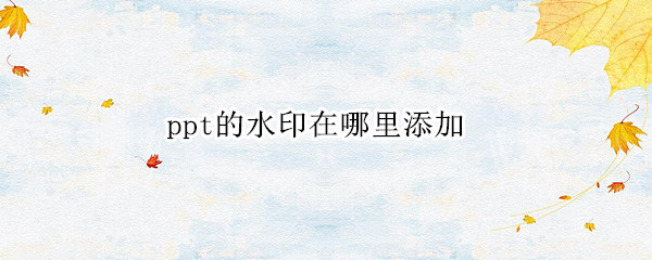 ppt的水印在哪里添加 ppt的水印在哪里添加的