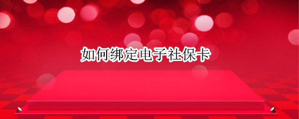 如何绑定电子社保卡 微信如何绑定电子社保卡