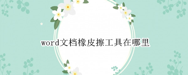 word文档橡皮擦工具在哪里 word文档橡皮擦工具在哪里视频