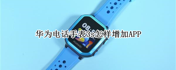 华为电话手表3s怎样增加APP（华为手表电话3S）