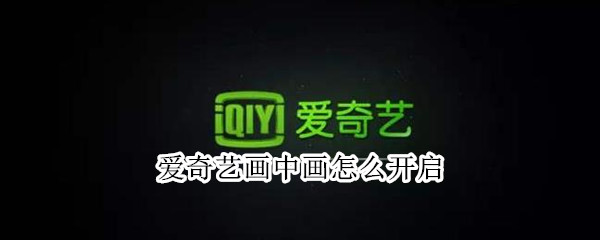 爱奇艺画中画怎么开启（爱奇艺画中画怎么开启失败）