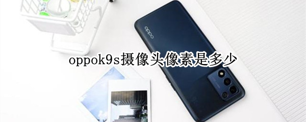 oppok9s摄像头像素是多少（oppo k9像素多少）