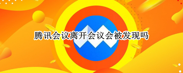 腾讯会议离开会议会被发现吗（腾讯会议离开会议）