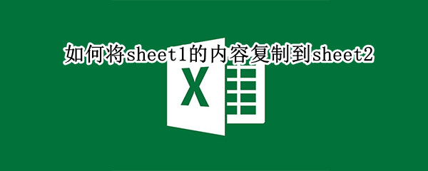 如何将sheet1的内容复制到sheet2 sheet1内容怎么复制到sheet2
