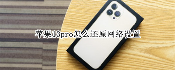 苹果13pro怎么还原网络设置 苹果13pro还原网络设置会怎样