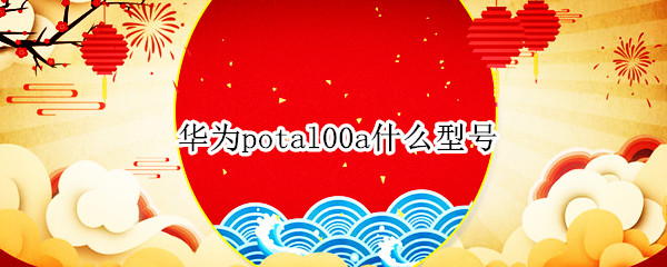 华为potal00a什么型号 华为potal00a什么型号处理器