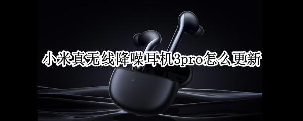 小米真无线降噪耳机3pro怎么更新 小米真无线降噪耳机3 Pro空间音频