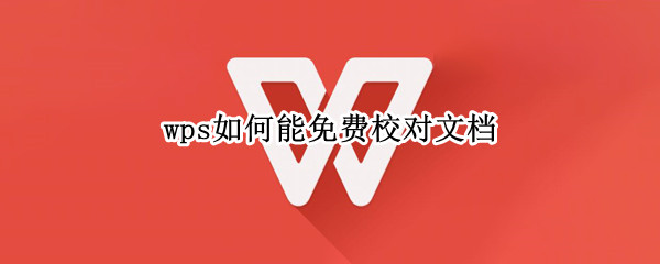 wps如何能免费校对文档 Wps怎么免费校对