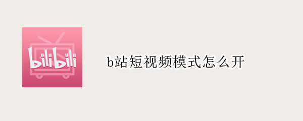 b站短视频模式怎么开（b站短视频模式怎么开手机）