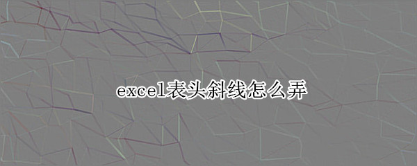 excel表头斜线怎么弄（excel表格怎么弄斜线表头）