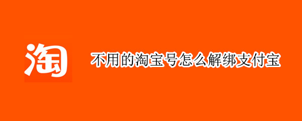 不用的淘宝号怎么解绑支付宝（淘宝号不想用了怎么解绑支付宝）