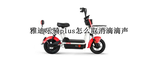 雅迪乐骑plus怎么取消滴滴声（雅迪乐骑解除滴滴声）