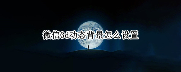 微信3d动态背景怎么设置（微信3D背景）